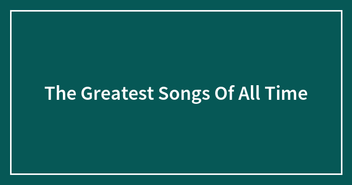 The Greatest Songs Of All Time
