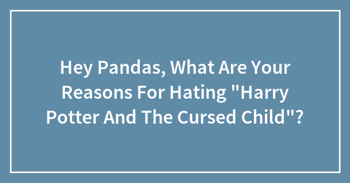 Hey Pandas, What Are Your Reasons For Hating “Harry Potter And The Cursed Child”?
