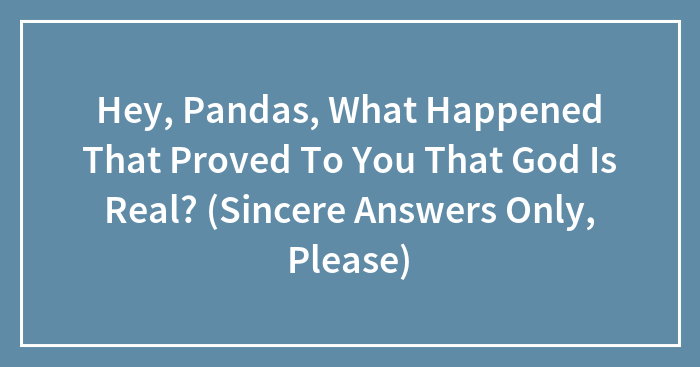 Hey, Pandas, What Happened That Proved To You That God Is Real? (Sincere Answers Only, Please)