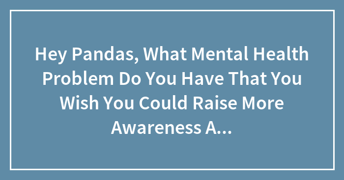 Hey Pandas, What Mental Health Problem Do You Have That You Wish You Could Raise More Awareness About? (Closed)
