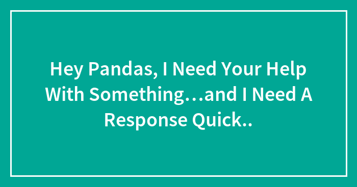 Hey Pandas, I Need Your Help With Something…and I Need A Response Quick..