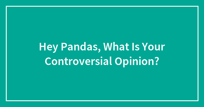Hey Pandas, What Is Your Controversial Opinion?