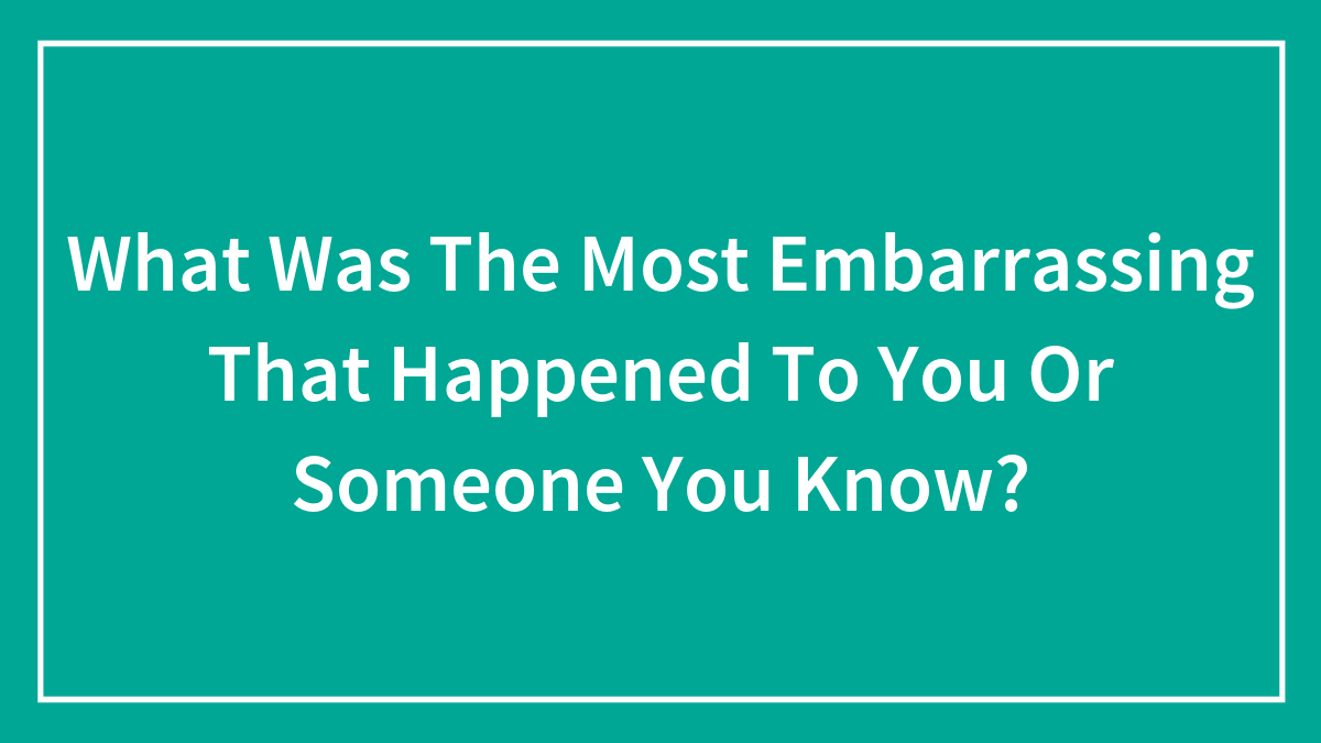 What Was The Most Embarrassing That Happened To You Or Someone You Know?