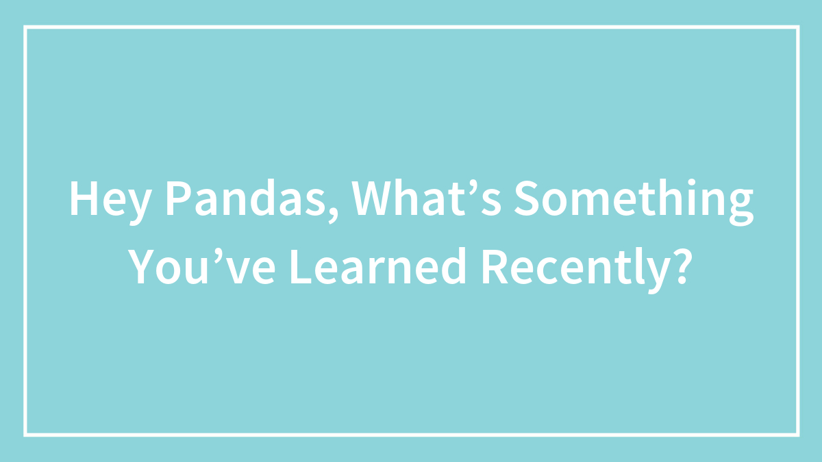 Hey Pandas, What’s Something You’ve Learned Recently? (Closed)