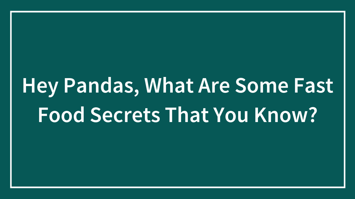 Hey Pandas, What Are Some Fast Food Secrets That You Know? (Closed)