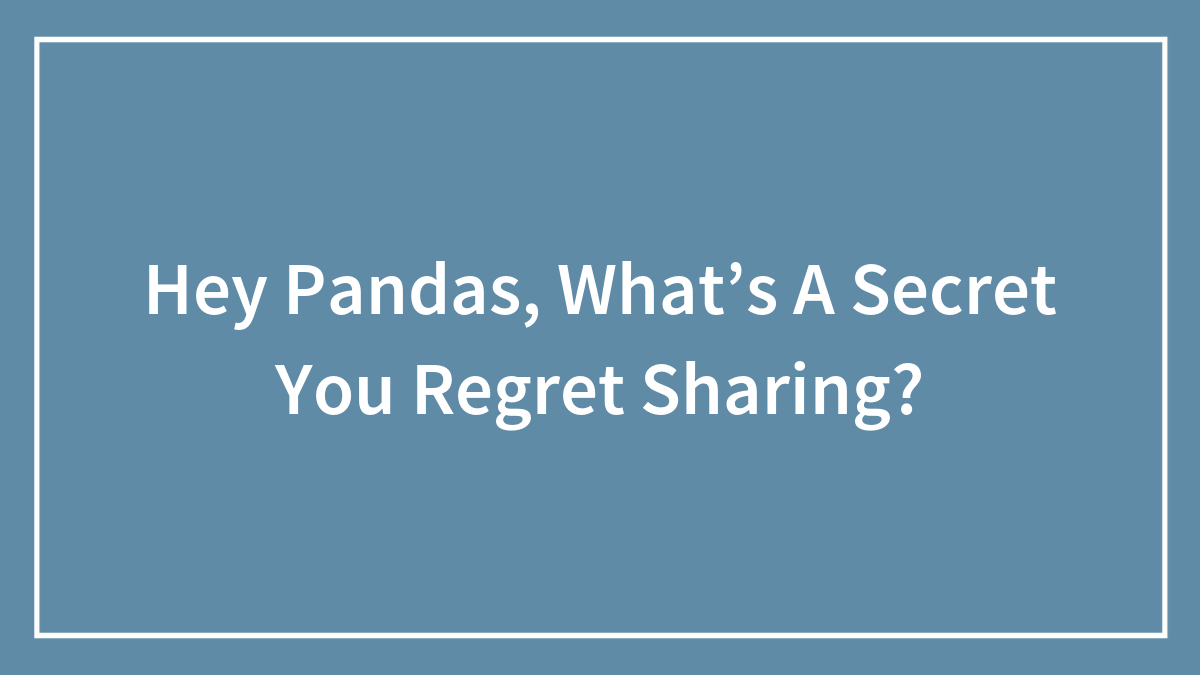 Hey Pandas, What’s A Secret You Regret Sharing? (Closed)