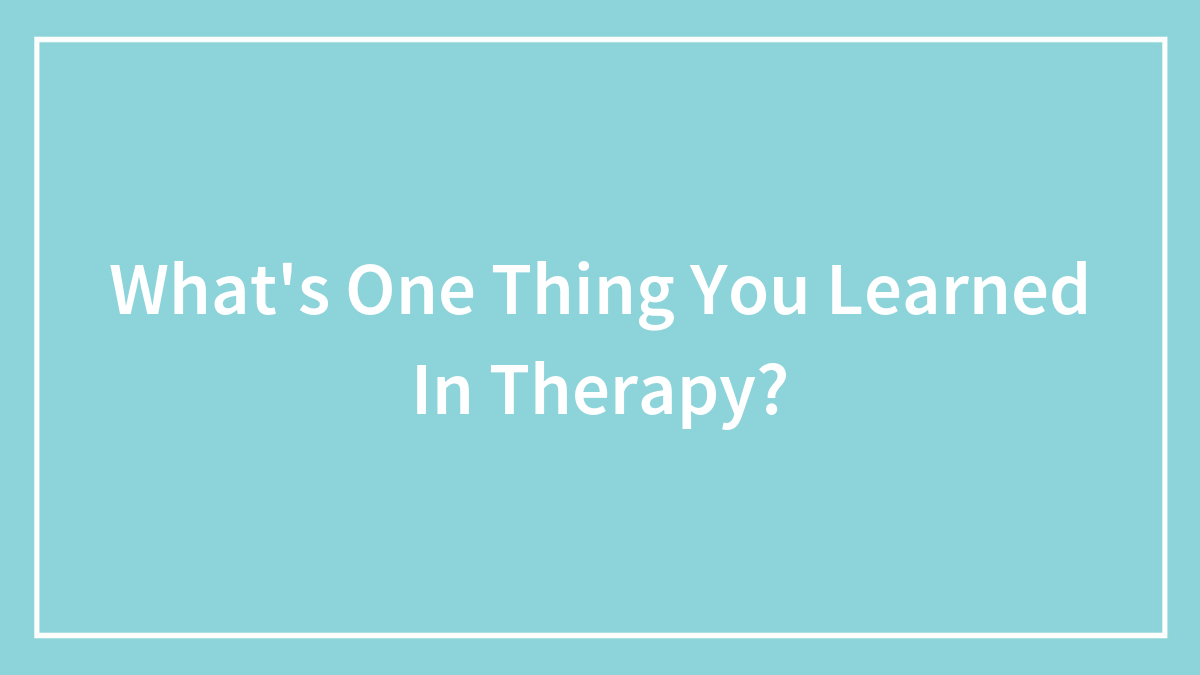 What’s One Thing You Learned In Therapy?