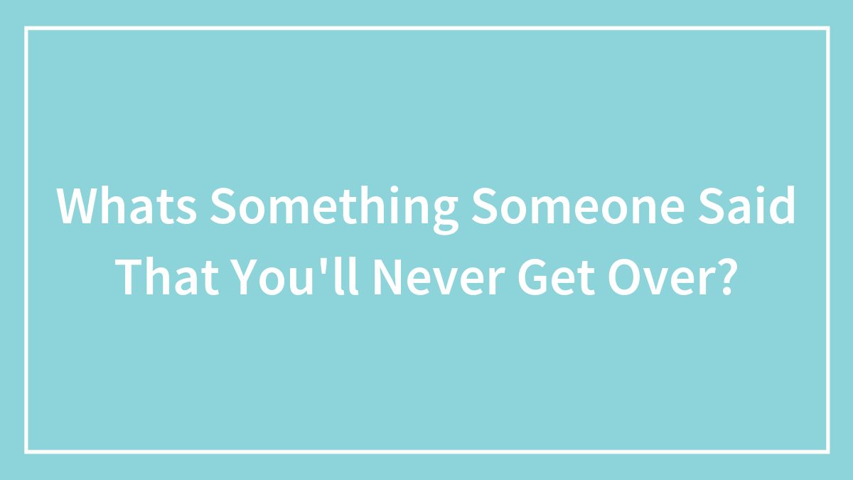 Whats Something Someone Said That You’ll Never Get Over?