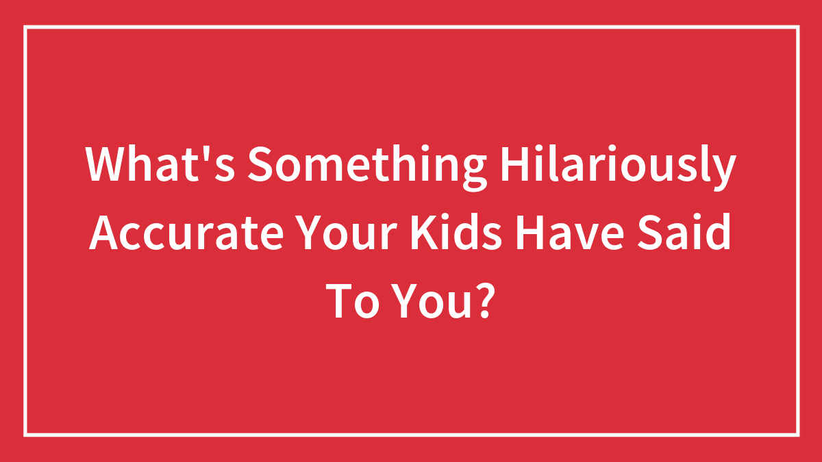 What’s Something Hilariously Accurate Your Kids Have Said To You?