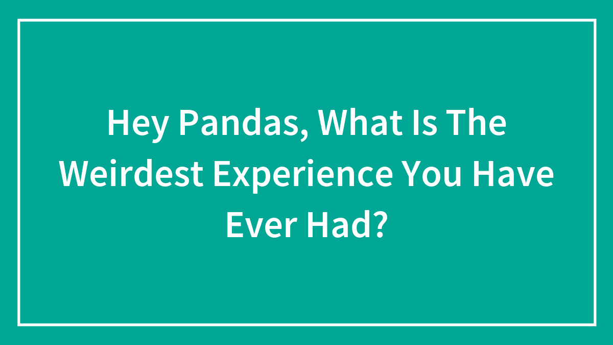 Hey Pandas, What Is The Weirdest Experience You Have Ever Had? (Closed)