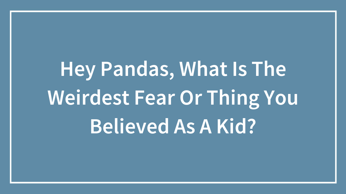 Hey Pandas, What Is The Weirdest Fear Or Thing You Believed As A Kid? (Closed)