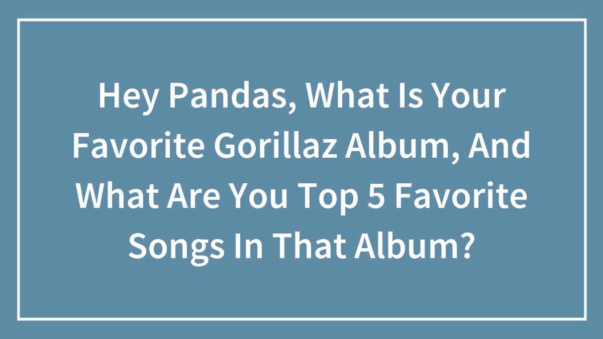 Hey Pandas, What Is Your Favorite Gorillaz Album, And What Are You Top 5 Favorite Songs In That Album?