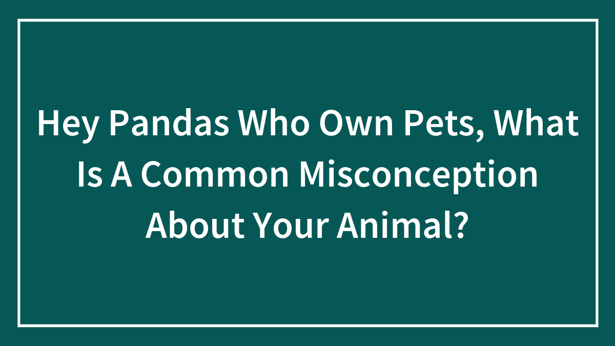 Hey Pandas Who Own Pets, What Is A Common Misconception About Your Animal?