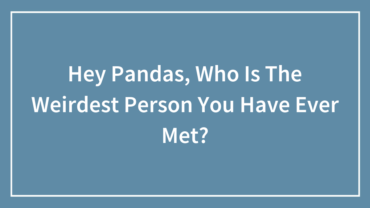 Hey Pandas, Who Is The Weirdest Person You Have Ever Met?