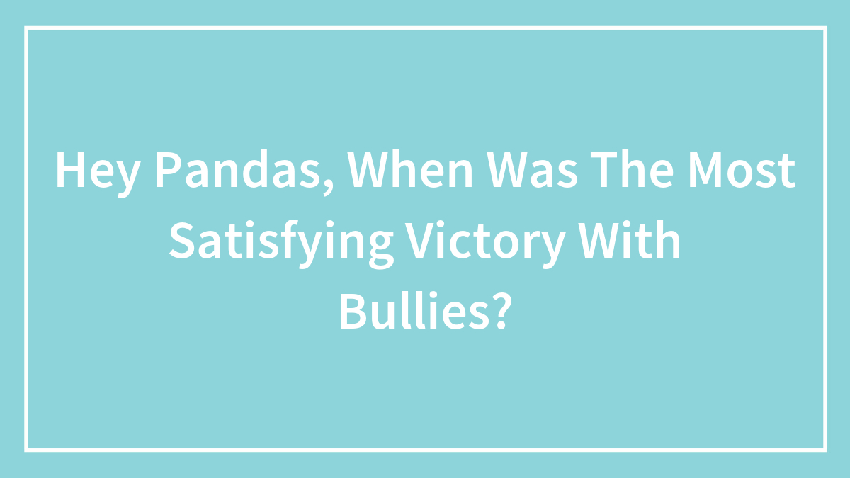 Hey Pandas, When Was The Most Satisfying Victory With Bullies?