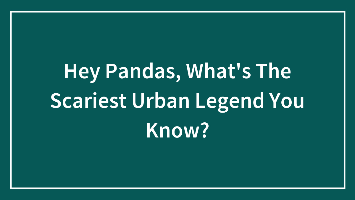 Hey Pandas, What’s The Scariest Urban Legend You Know?