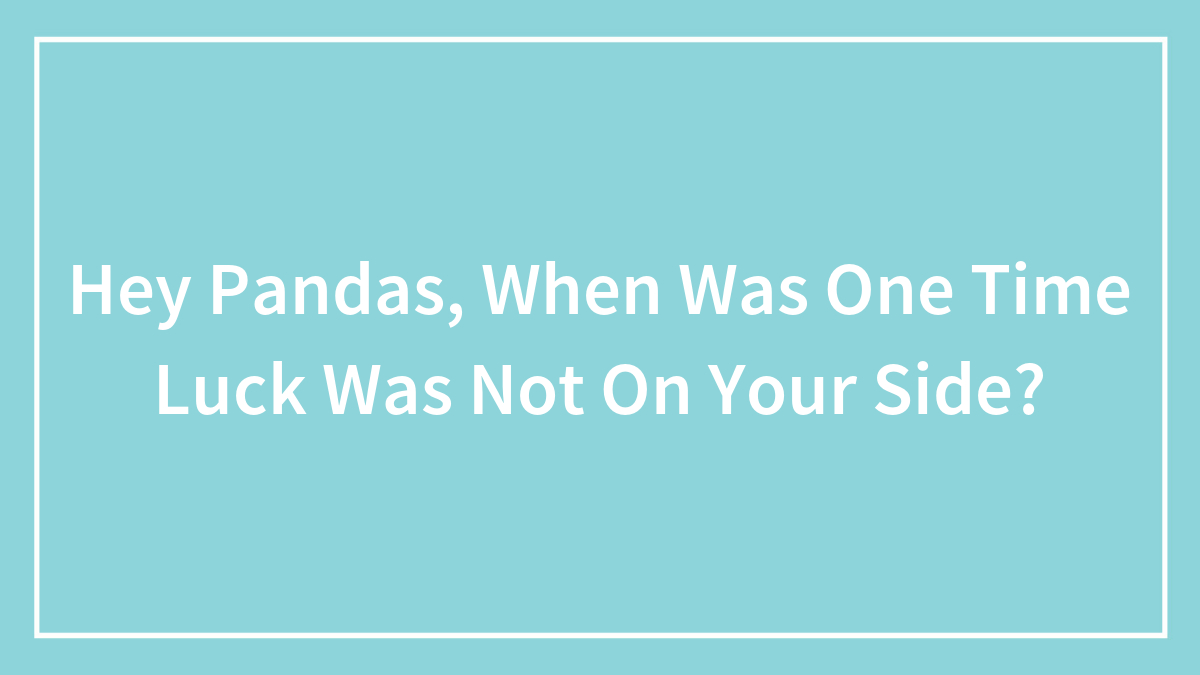 Hey Pandas, When Was One Time Luck Was Not On Your Side?
