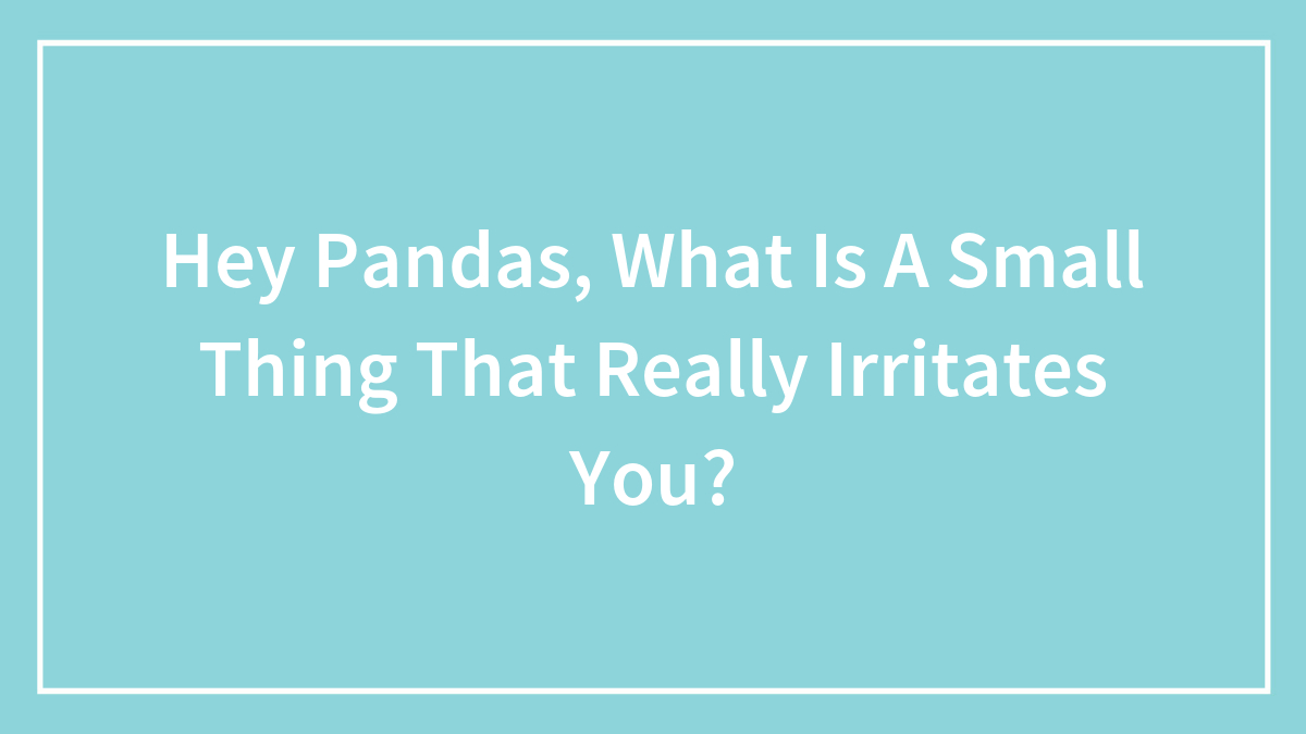 Hey Pandas, What Is A Small Thing That Really Irritates You?