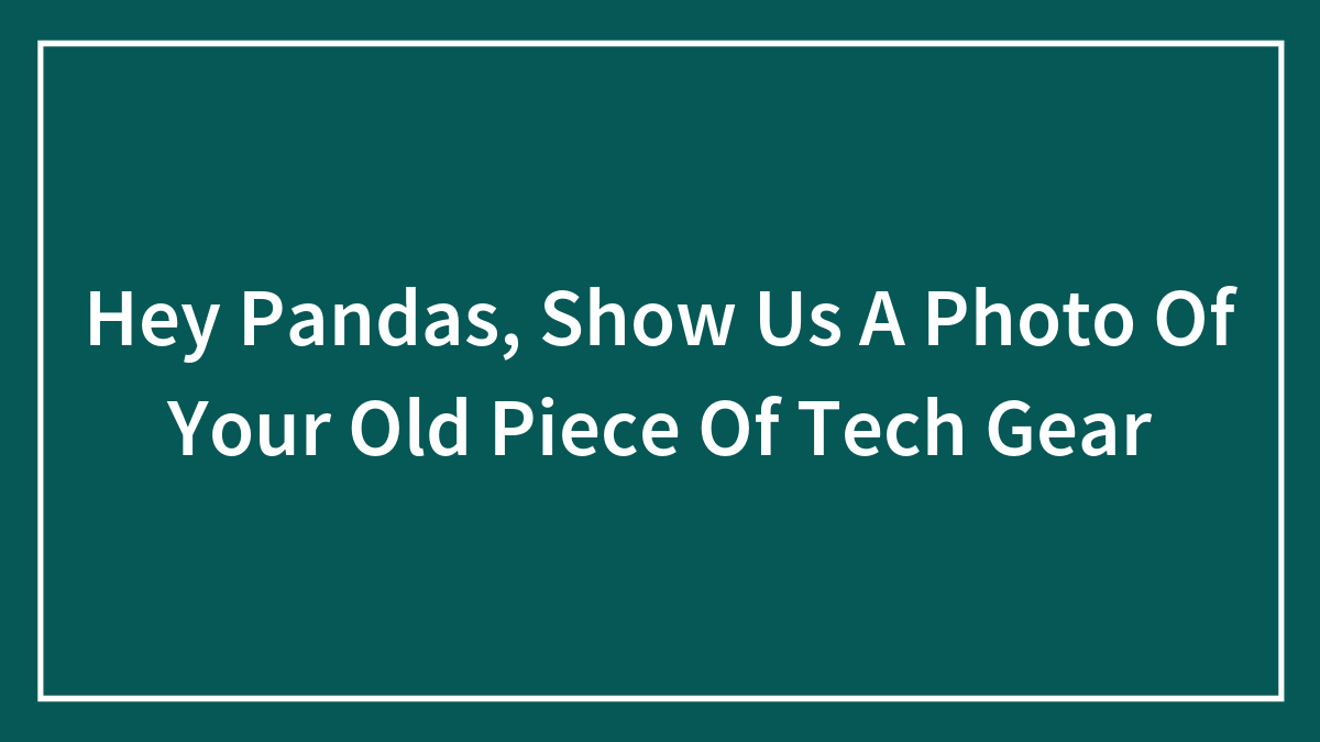 Hey Pandas, Show Us A Photo Of Your Old Piece Of Tech Gear (Closed)