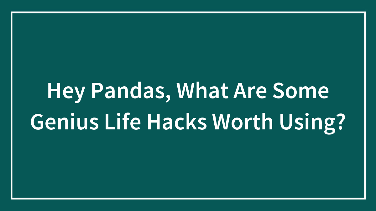 Hey Pandas, What Are Some Genius Life Hacks Worth Using? (Closed)