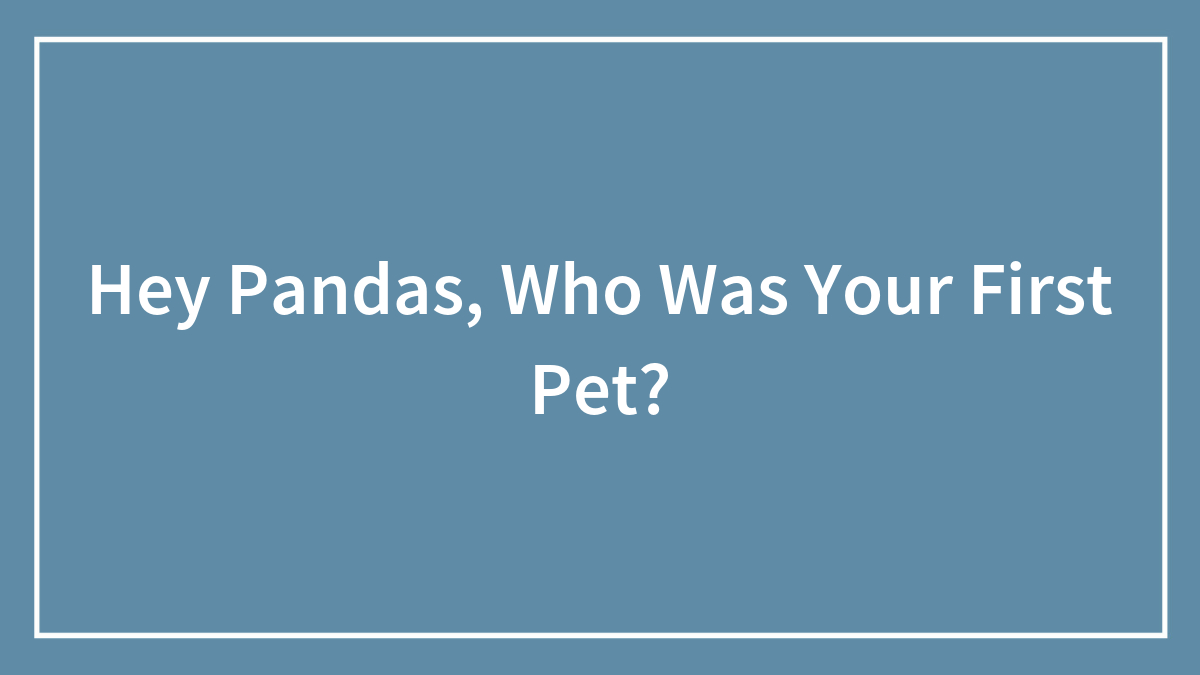 Hey Pandas, Who Was Your First Pet?