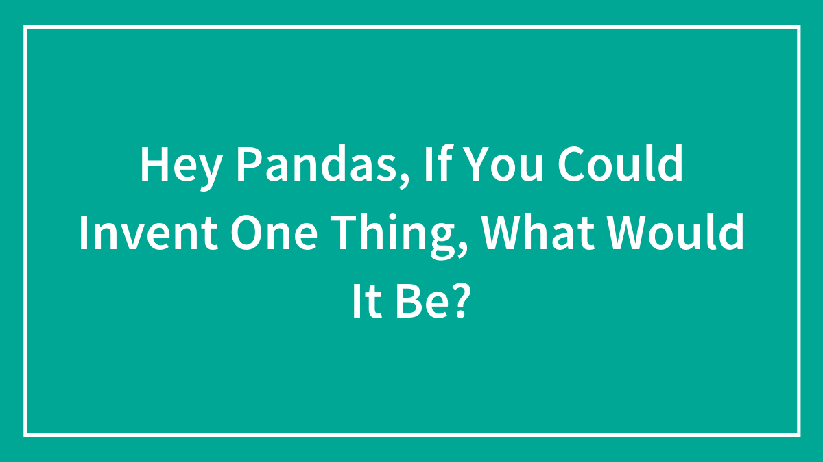Hey Pandas, If You Could Invent One Thing, What Would It Be?