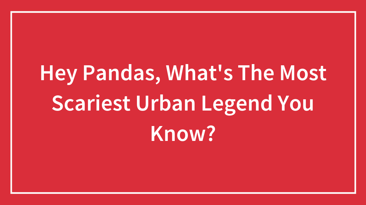 Hey Pandas, What’s The Scariest Urban Legend You Know? (Closed)