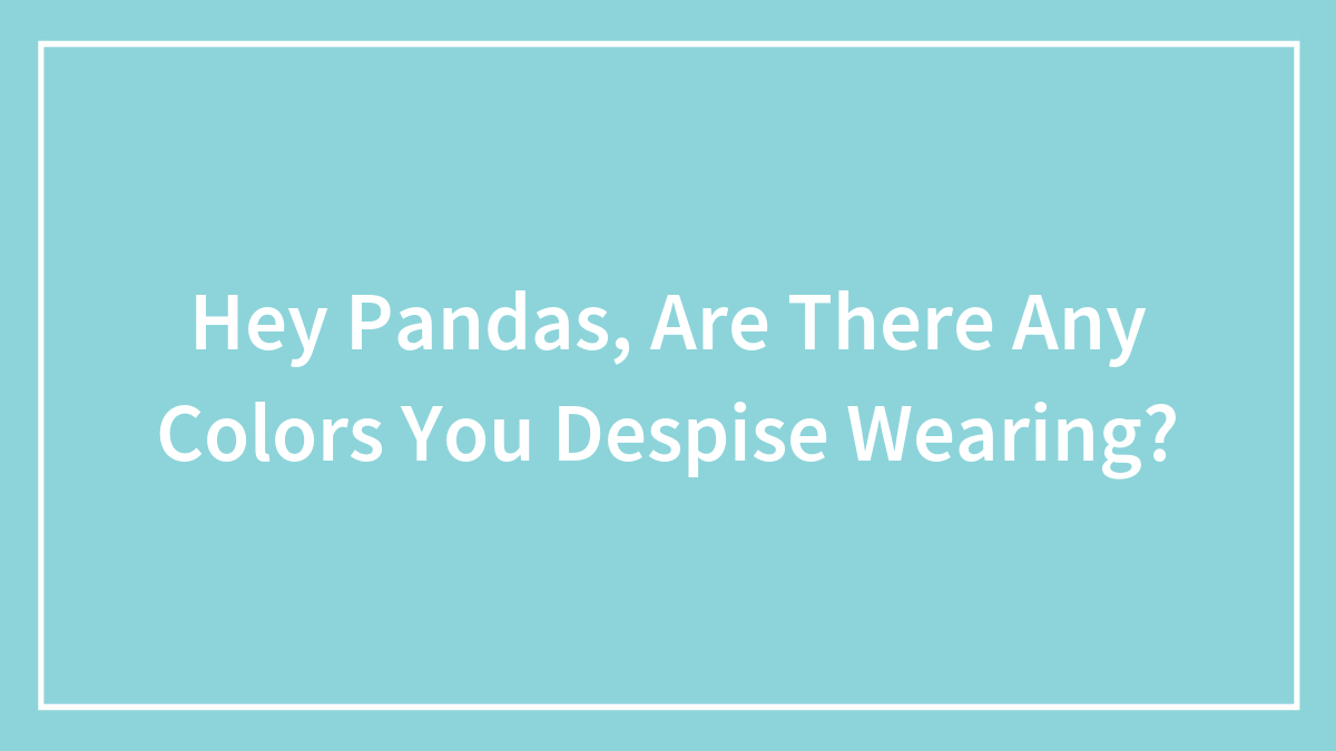 Hey Pandas, Are There Any Colors You Despise Wearing?