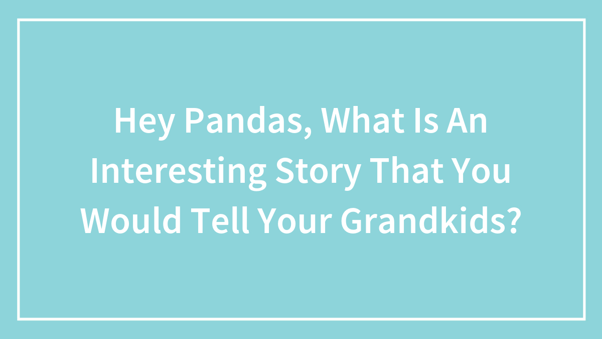 Hey Pandas, What Is An Interesting Story That You Would Tell Your Grandkids?