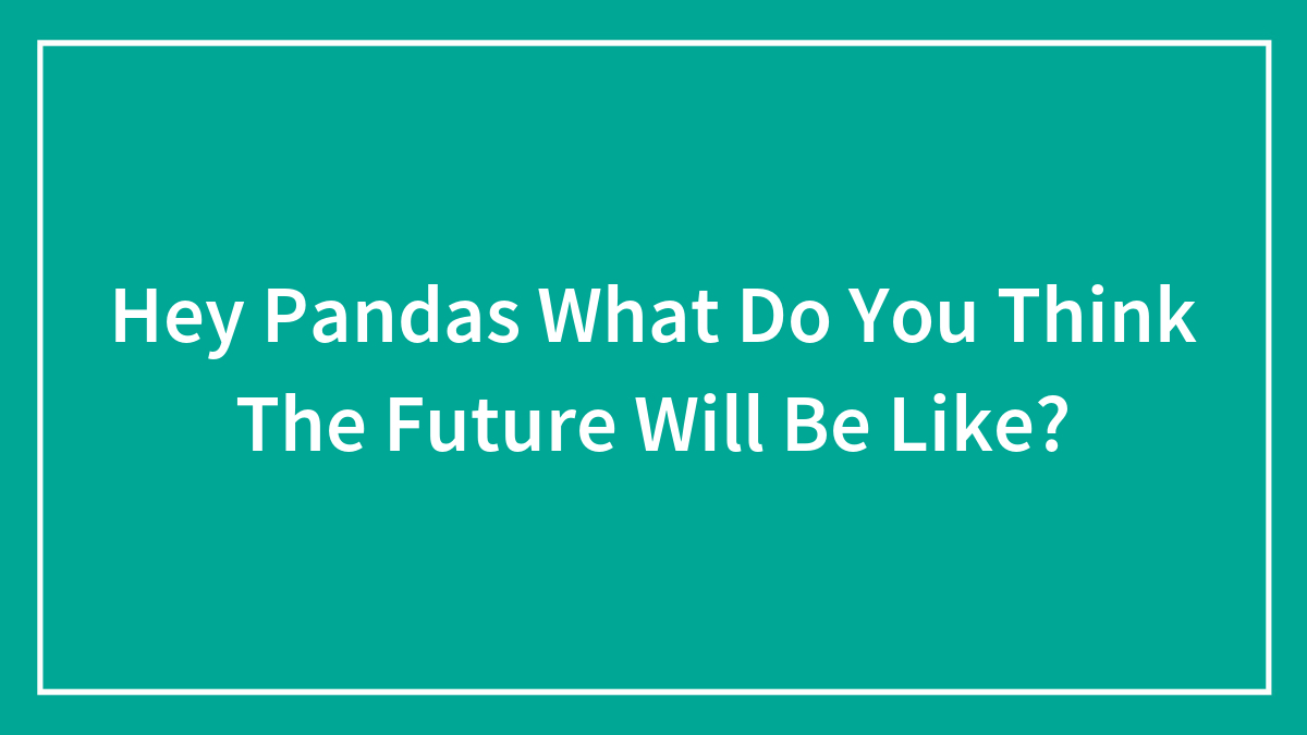 Hey Pandas, What Do You Think The Future Will Be Like? (Closed)