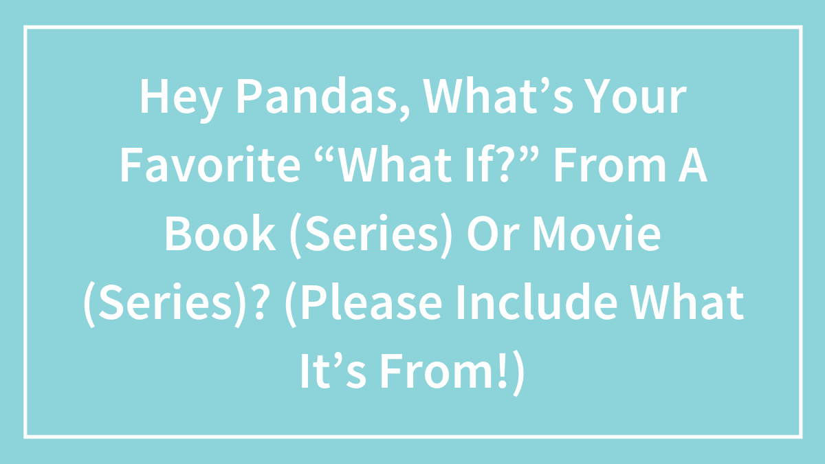 Hey Pandas, What’s Your Favorite “What If?” From A Book (Series) Or Movie (Series)? (Please Include What It’s From!)