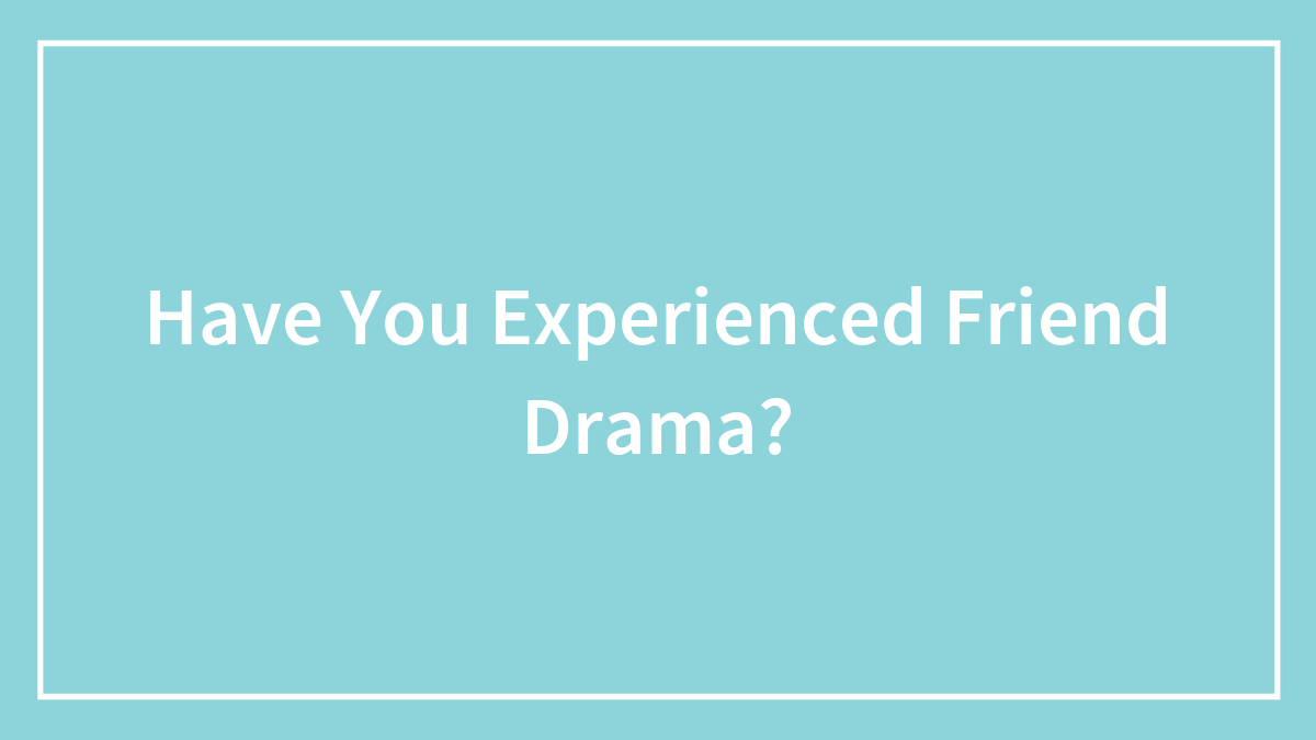 Have You Experienced Friend Drama?