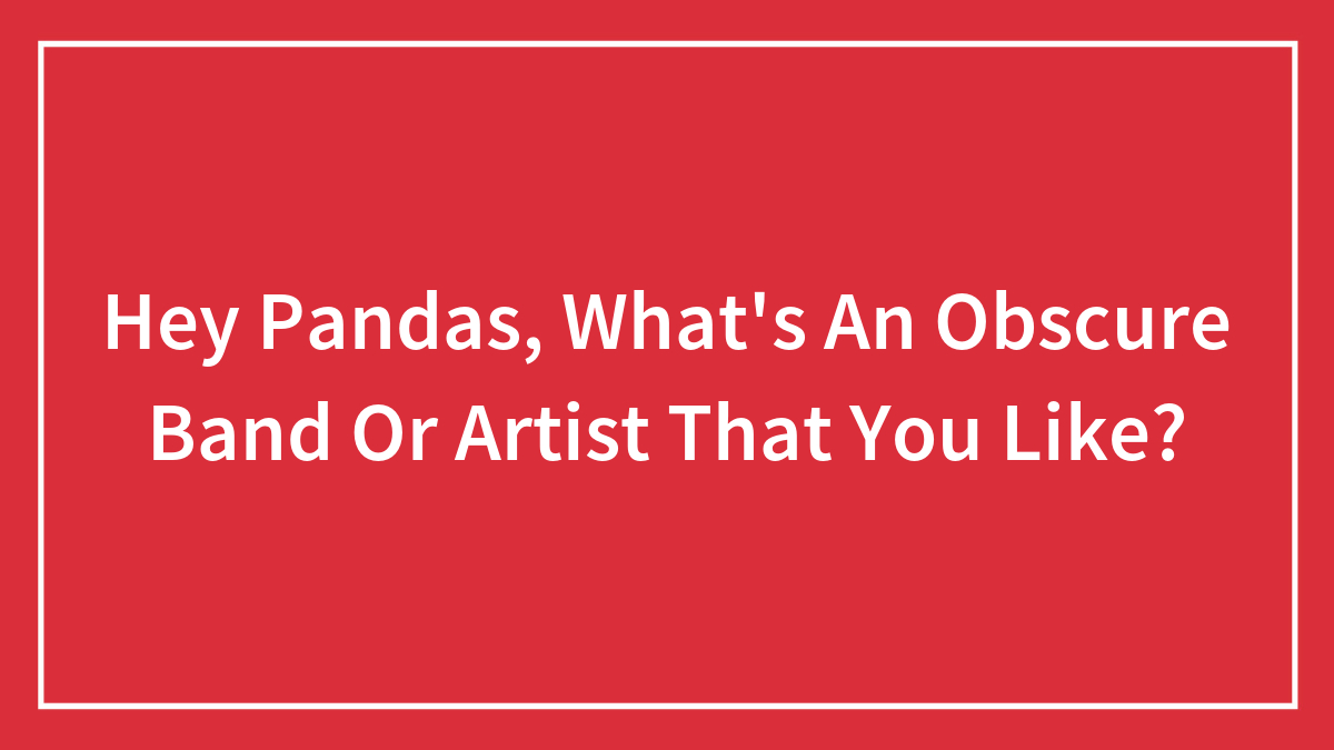 Hey Pandas, What’s An Obscure Band Or Artist That You Like? (Closed)