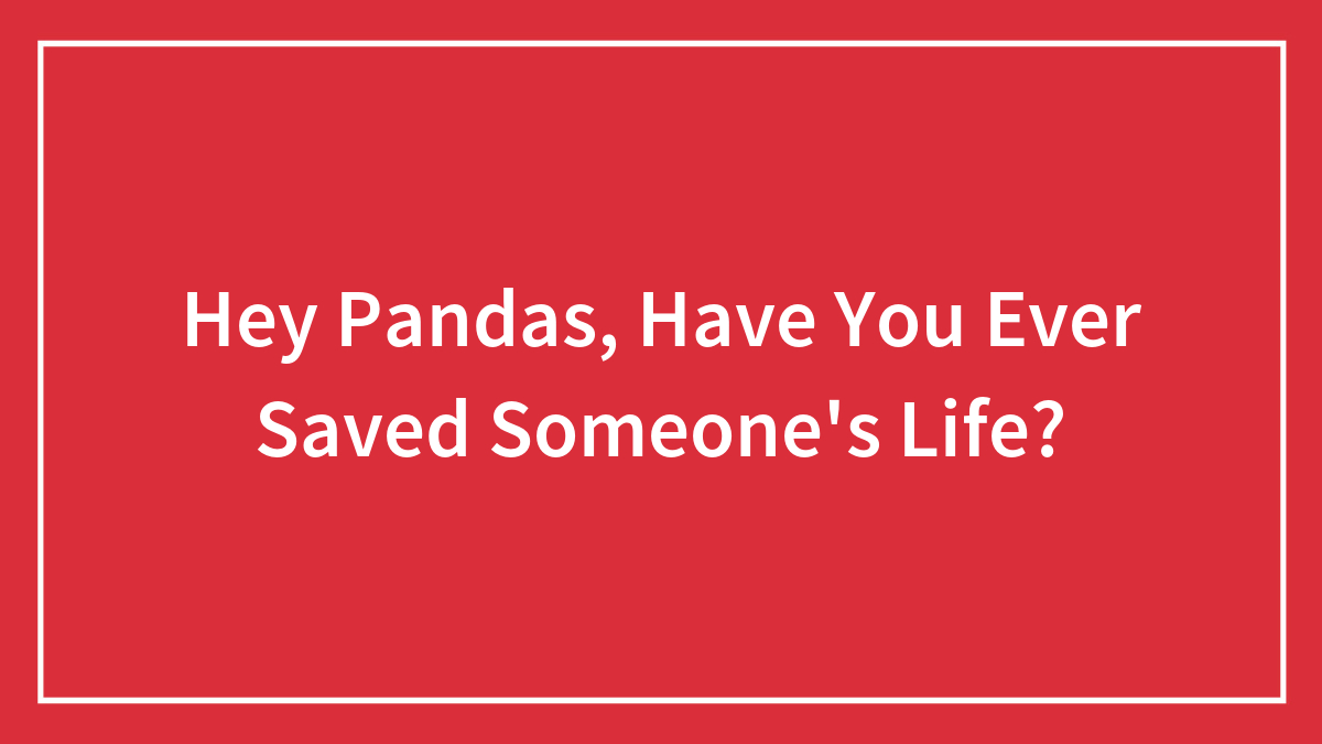 Hey Pandas, Have You Ever Saved Someone’s Life? (Closed)