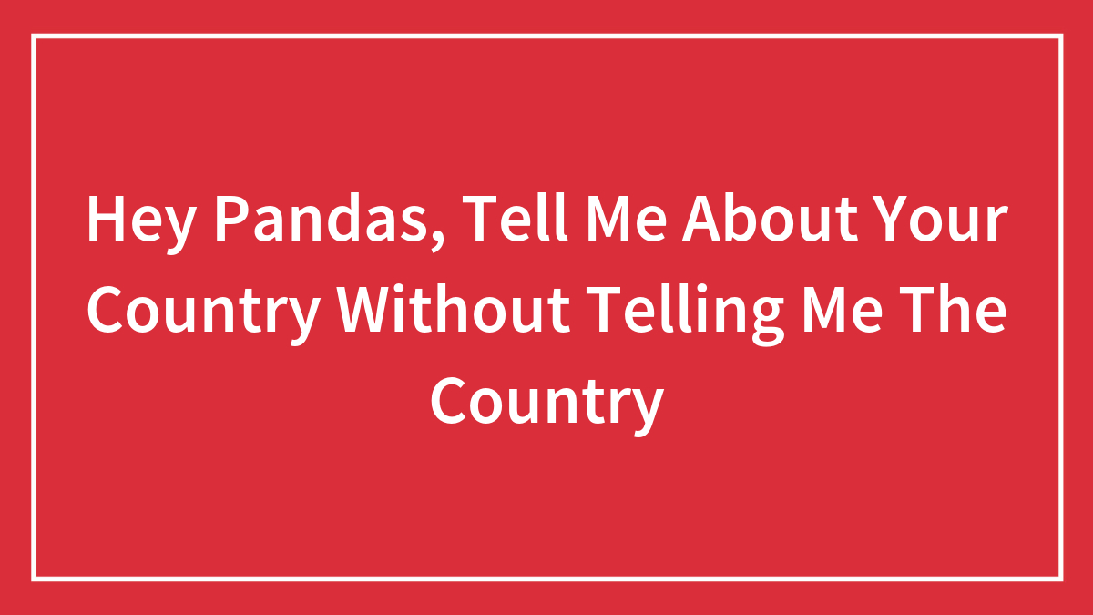 Hey Pandas, Tell Me About Your Country Without Telling Me The Country (Closed)