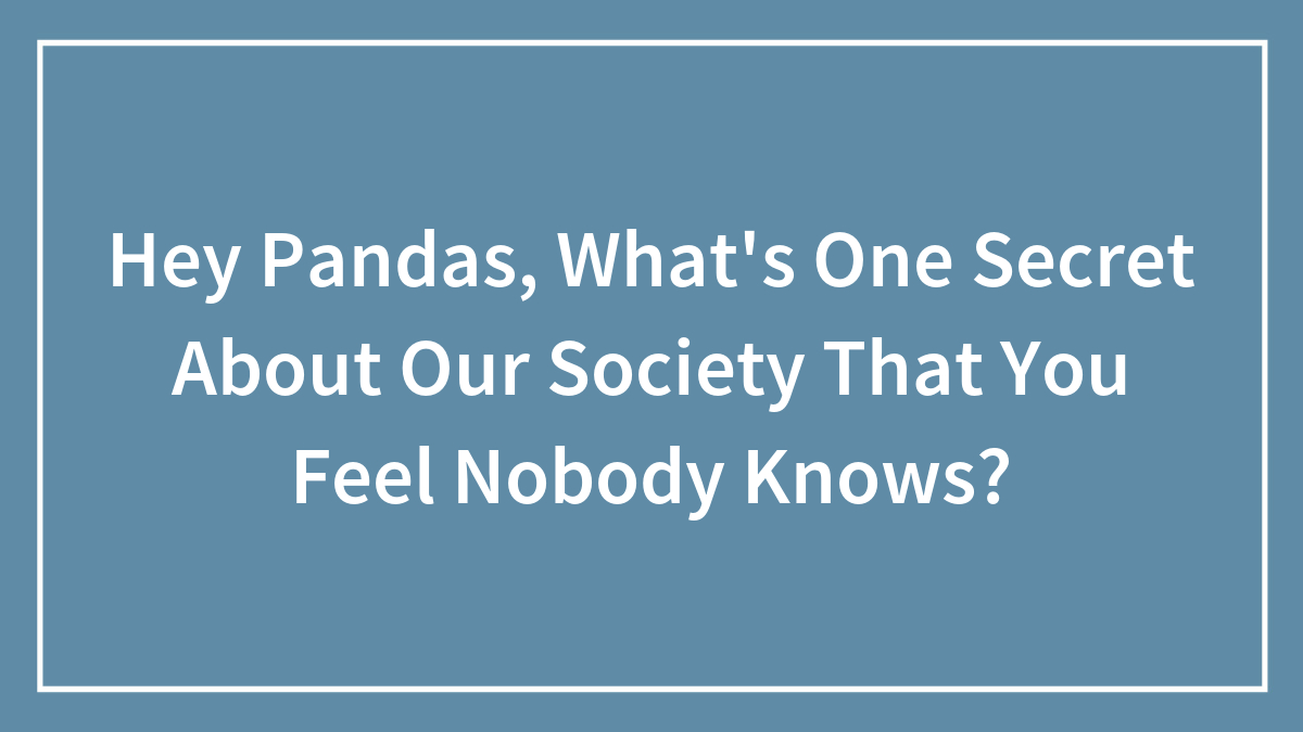 Hey Pandas, What’s One Secret About Our Society That You Feel Nobody Knows? (Closed)