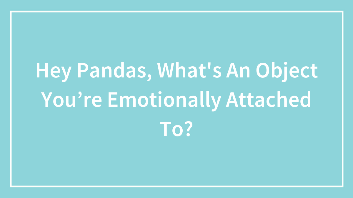 Hey Pandas, What’s An Object You’re Emotionally Attached To? (Closed)