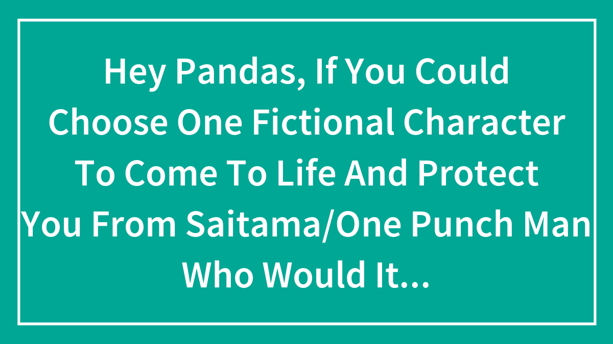 Hey Pandas, If You Could Choose One Fictional Character To Come To Life And Protect You From Saitama/One Punch Man Who Would It Be?