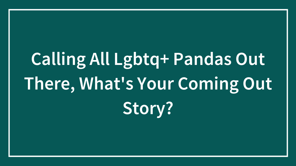 Calling All Lgbtq+ Pandas Out There, What’s Your Coming Out Story?