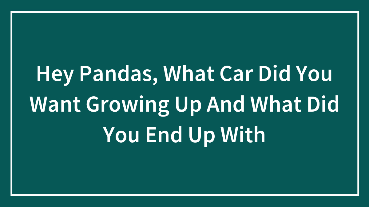 Hey Pandas, What Car Did You Want Growing Up And What Did You End Up With