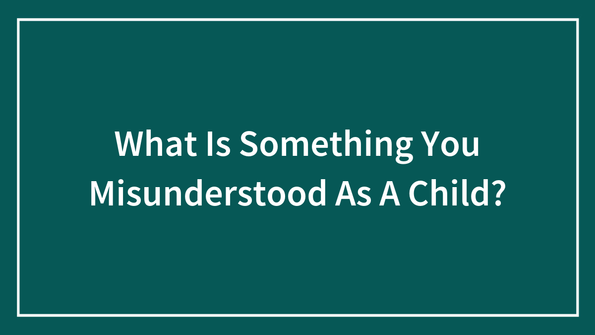 What Is Something You Misunderstood As A Child?