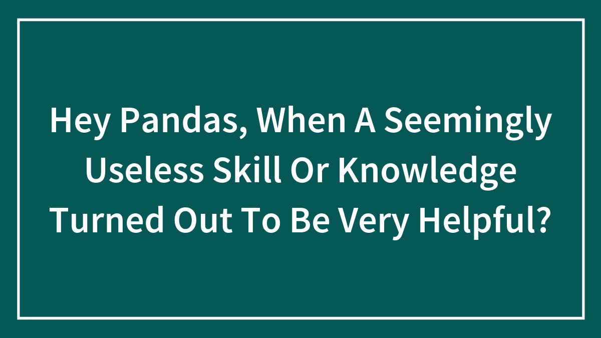 Hey Pandas, When A Seemingly Useless Skill Or Knowledge Turned Out To Be Very Helpful? (Closed)