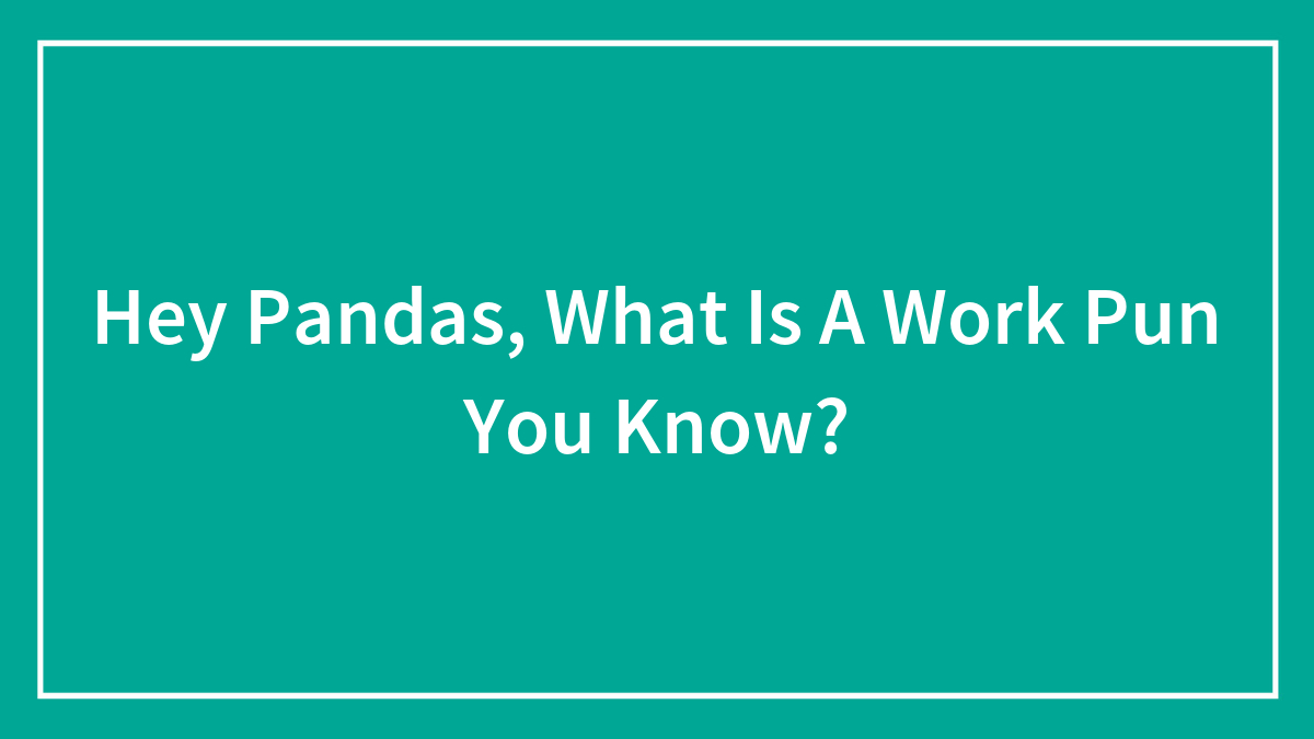 Hey Pandas, What Is A Work Pun You Know? (Closed)