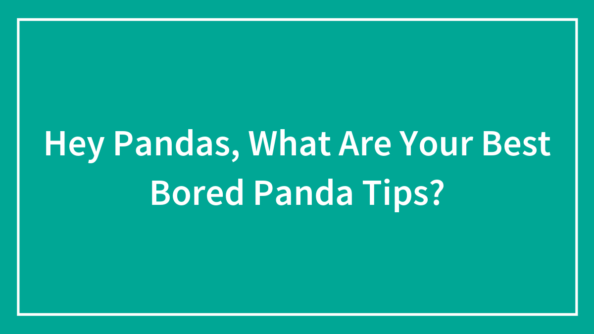 Hey Pandas, What Are Your Best Bored Panda Tips? (Closed)