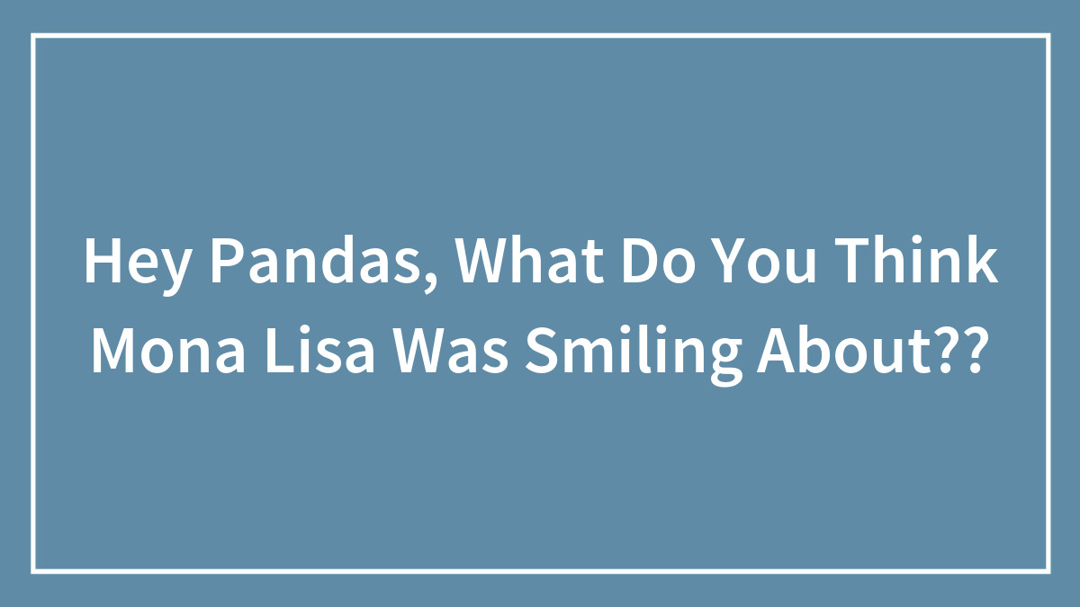 Hey Pandas, What Do You Think Mona Lisa Was Smiling About?? (Closed)