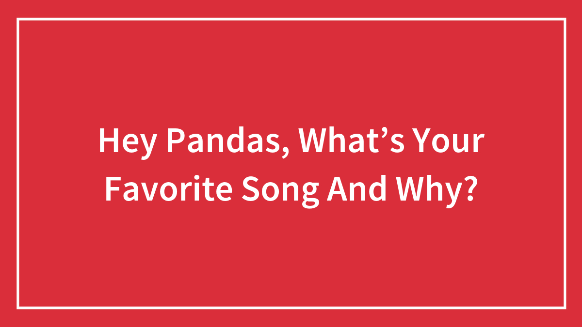 Hey Pandas, What’s Your Favorite Song And Why?