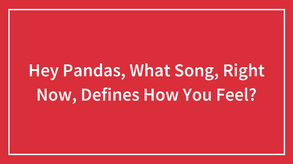 Hey Pandas, What Song, Right Now, Defines How You Feel?