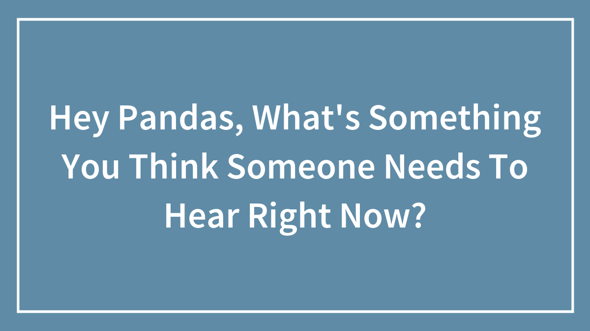 Hey Pandas, What’s Something You Think Someone Needs To Hear Right Now?