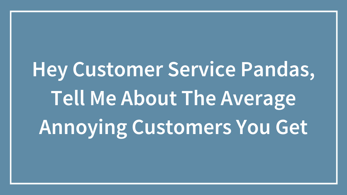 Hey Customer Service Pandas, Tell Me About The Average Annoying Customers You Get