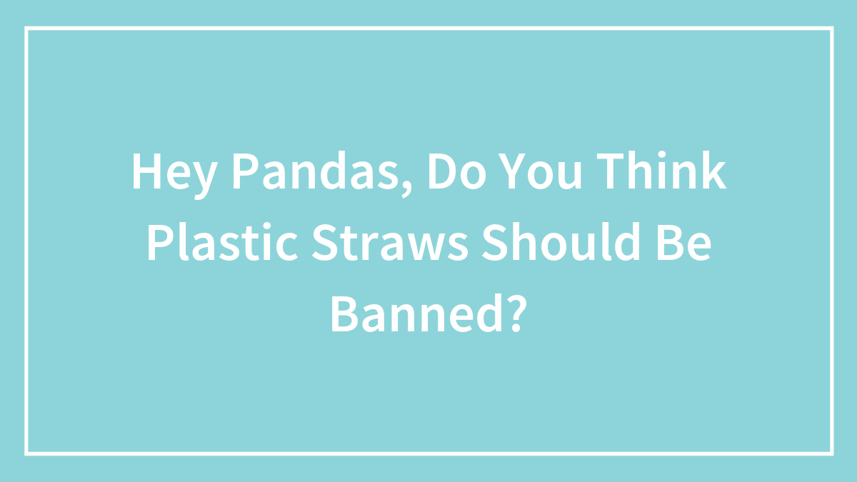 Hey Pandas, Do You Think Plastic Straws Should Be Banned? (Closed)